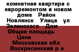 2-комнатная квартира с евроремонтом в новом доме › Район ­ Новлянск › Улица ­ ул.Зелинского › Дом ­ 4 › Общая площадь ­ 55 › Цена ­ 4 000 000 - Московская обл., Воскресенский р-н, Воскресенск г. Недвижимость » Квартиры продажа   . Московская обл.